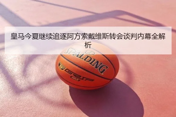 皇马今夏继续追逐阿方索戴维斯转会谈判内幕全解析