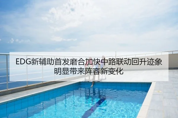 EDG新辅助首发磨合加快中路联动回升迹象明显带来阵容新变化