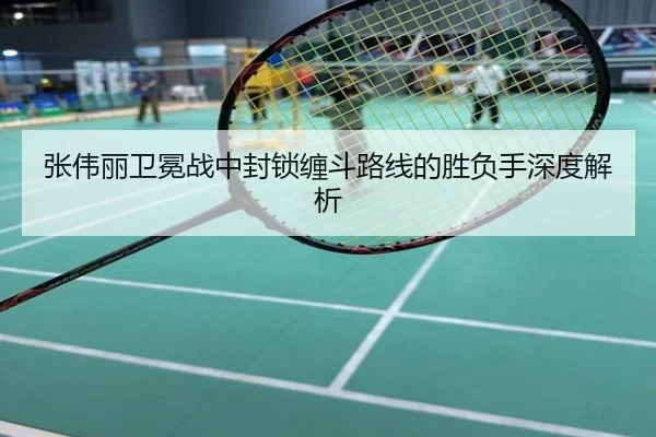 张伟丽卫冕战中封锁缠斗路线的胜负手深度解析
