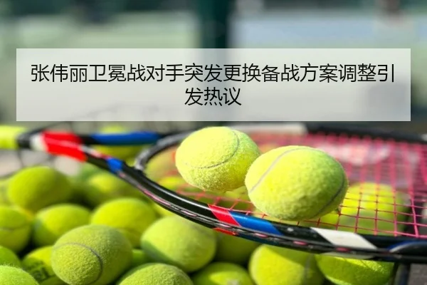 张伟丽卫冕战对手突发更换备战方案调整引发热议