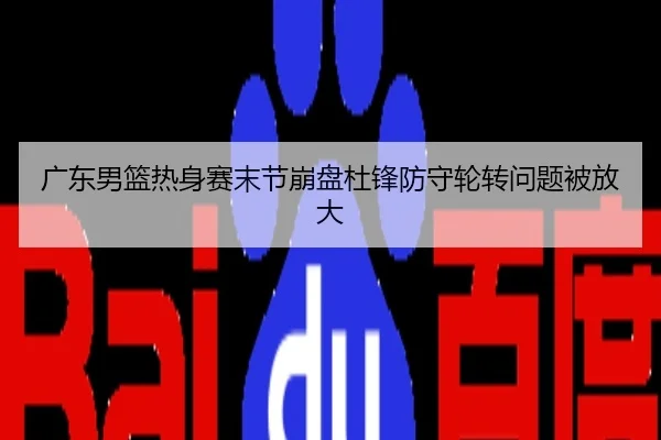 广东男篮热身赛末节崩盘杜锋防守轮转问题被放大
