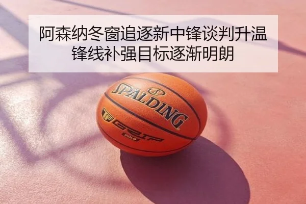 阿森纳冬窗追逐新中锋谈判升温 锋线补强目标逐渐明朗