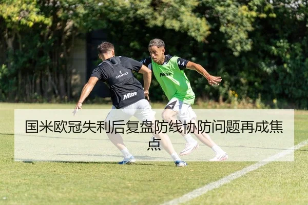 国米欧冠失利后复盘防线协防问题再成焦点