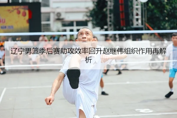 辽宁男篮季后赛助攻效率回升赵继伟组织作用再解析